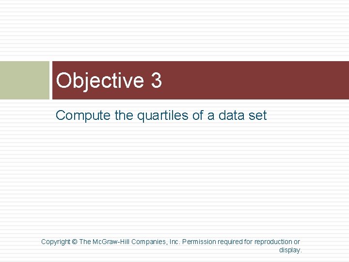 Objective 3 Compute the quartiles of a data set Copyright © The Mc. Graw-Hill Objective 3 Compute the quartiles of a data set Copyright © The Mc. Graw-Hill