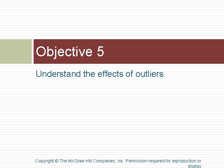 Objective 5 Understand the effects of outliers Copyright © The Mc. Graw-Hill Companies, Inc. Objective 5 Understand the effects of outliers Copyright © The Mc. Graw-Hill Companies, Inc.