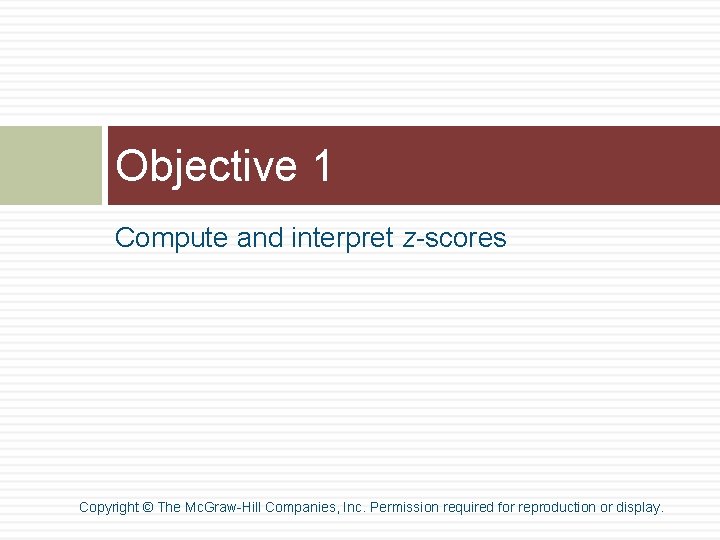 Objective 1 Compute and interpret z-scores Copyright © The Mc. Graw-Hill Companies, Inc. Permission Objective 1 Compute and interpret z-scores Copyright © The Mc. Graw-Hill Companies, Inc. Permission
