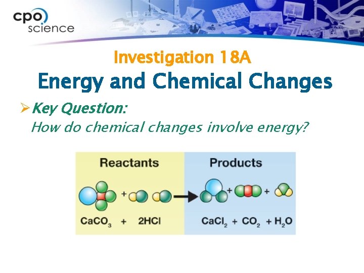 Investigation 18 A Energy and Chemical Changes ØKey Question: How do chemical changes involve