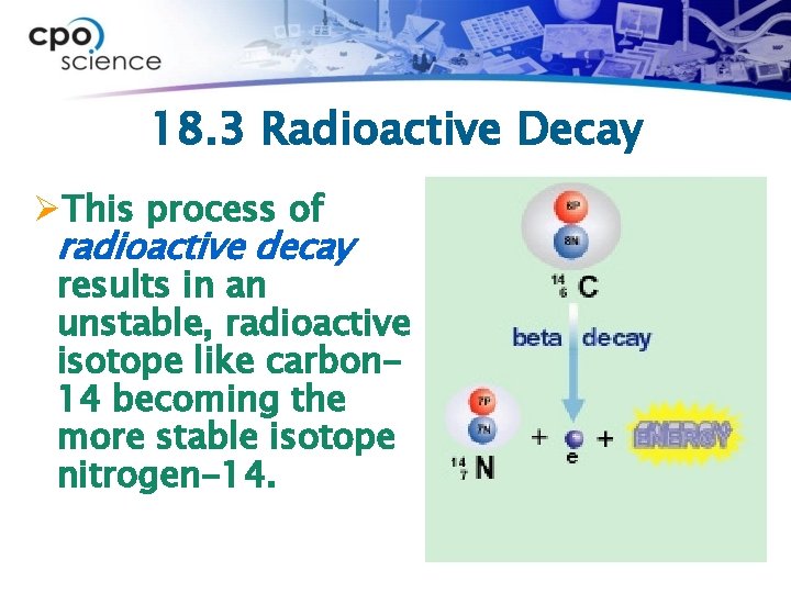 18. 3 Radioactive Decay ØThis process of radioactive decay results in an unstable, radioactive