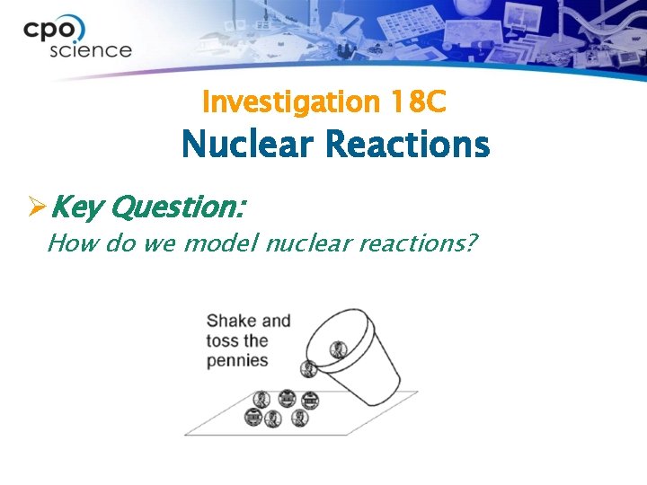 Investigation 18 C Nuclear Reactions ØKey Question: How do we model nuclear reactions? 