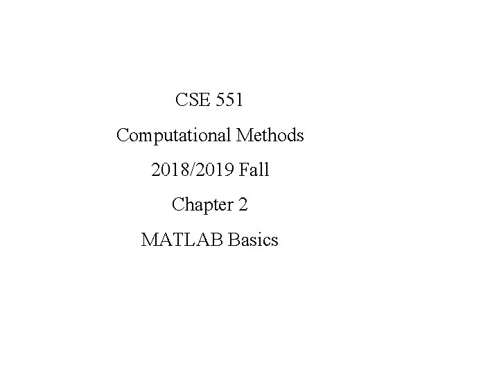 CSE 551 Computational Methods 2018/2019 Fall Chapter 2 MATLAB Basics CSE 551 Computational Methods 2018/2019 Fall Chapter 2 MATLAB Basics