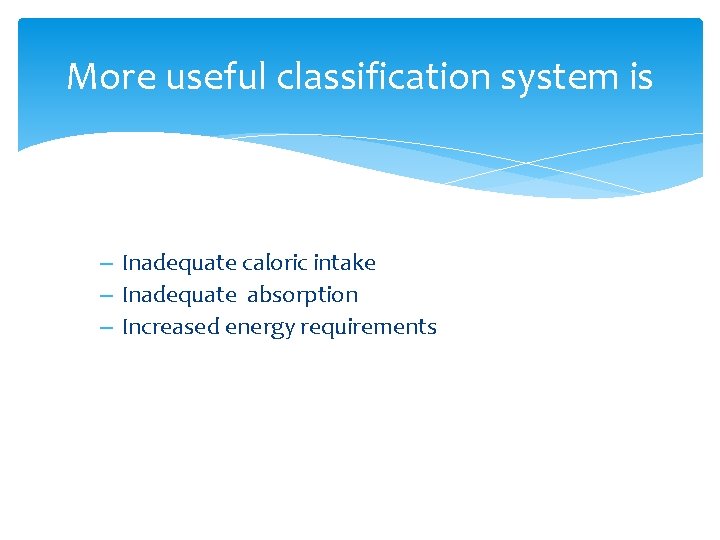 More useful classification system is – Inadequate caloric intake – Inadequate absorption – Increased