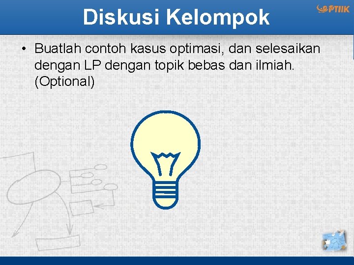 Diskusi Kelompok • Buatlah contoh kasus optimasi, dan selesaikan dengan LP dengan topik bebas