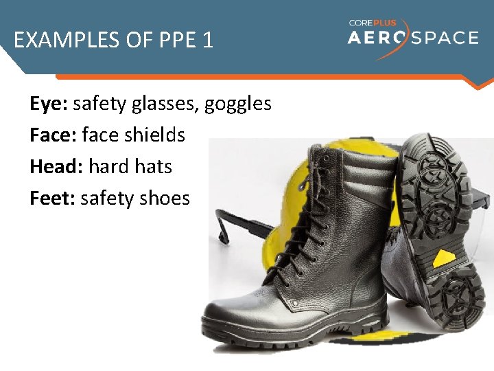 EXAMPLES OF PPE 1 Eye: safety glasses, goggles Face: face shields Head: hard hats