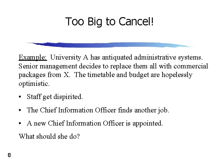 Too Big to Cancel! Example: University A has antiquated administrative systems. Senior management decides