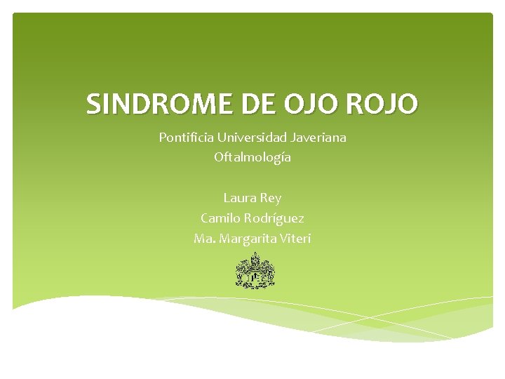 SINDROME DE OJO ROJO Pontificia Universidad Javeriana Oftalmología Laura Rey Camilo Rodríguez Ma. Margarita