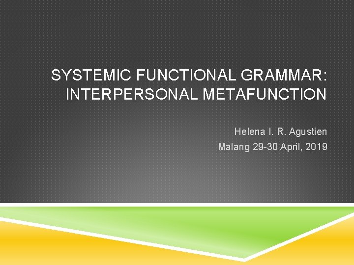 SYSTEMIC FUNCTIONAL GRAMMAR: INTERPERSONAL METAFUNCTION Helena I. R. Agustien Malang 29 -30 April, 2019