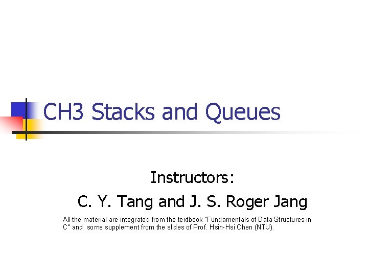 CH 3 Stacks and Queues Instructors: C. Y. Tang and J. S. Roger Jang CH 3 Stacks and Queues Instructors: C. Y. Tang and J. S. Roger Jang