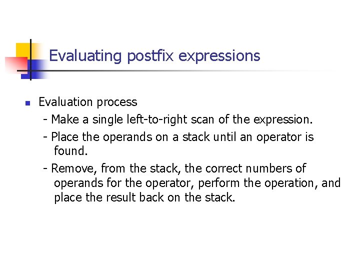Evaluating postfix expressions n Evaluation process - Make a single left-to-right scan of the Evaluating postfix expressions n Evaluation process - Make a single left-to-right scan of the