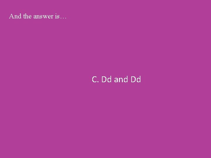 And the answer is… C. Dd and Dd 