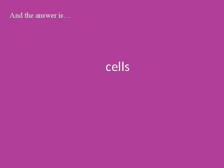 And the answer is… cells 