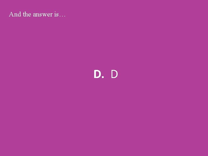 And the answer is… D. D 