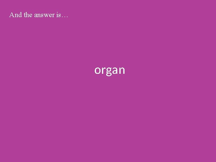 And the answer is… organ 