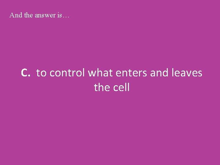 And the answer is… C. to control what enters and leaves the cell 