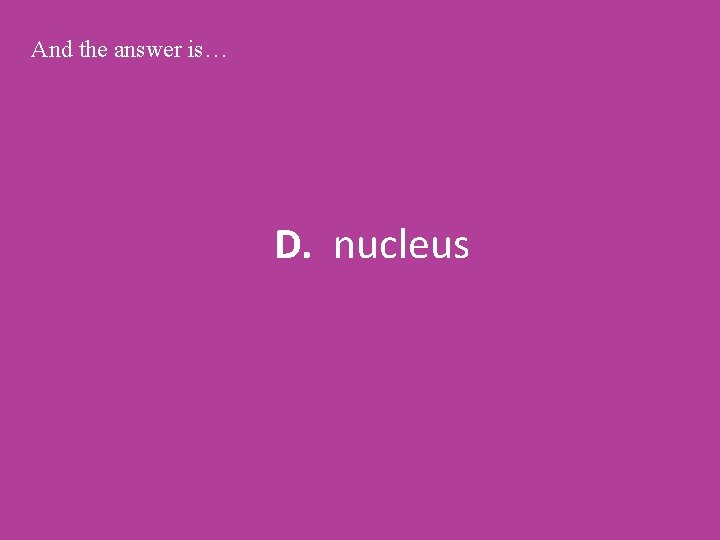 And the answer is… D. nucleus 