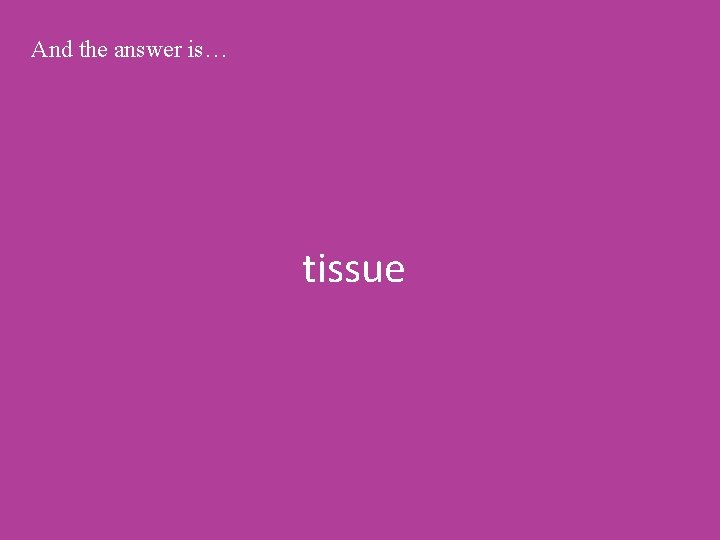 And the answer is… tissue 