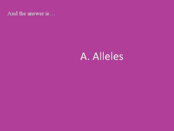 And the answer is… A. Alleles 