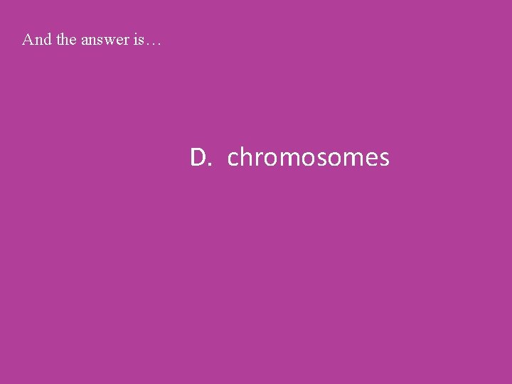 And the answer is… D. chromosomes 