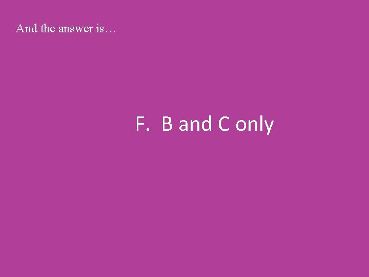 And the answer is… F. B and C only 