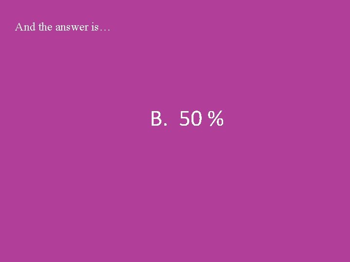 And the answer is… B. 50 % 