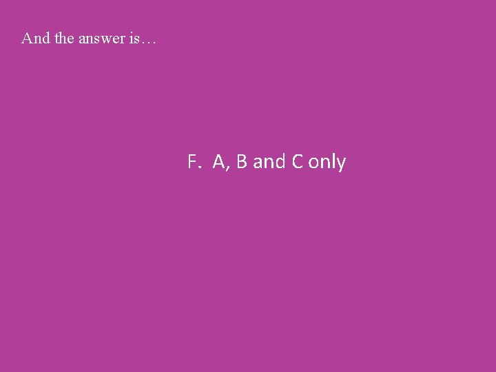 And the answer is… F. A, B and C only 