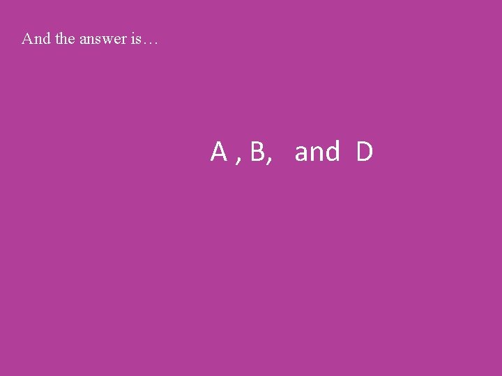 And the answer is… A , B, and D 