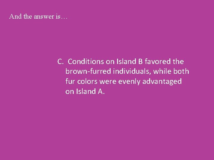 And the answer is… C. Conditions on Island B favored the brown-furred individuals, while
