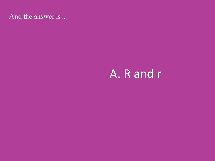 And the answer is… A. R and r 