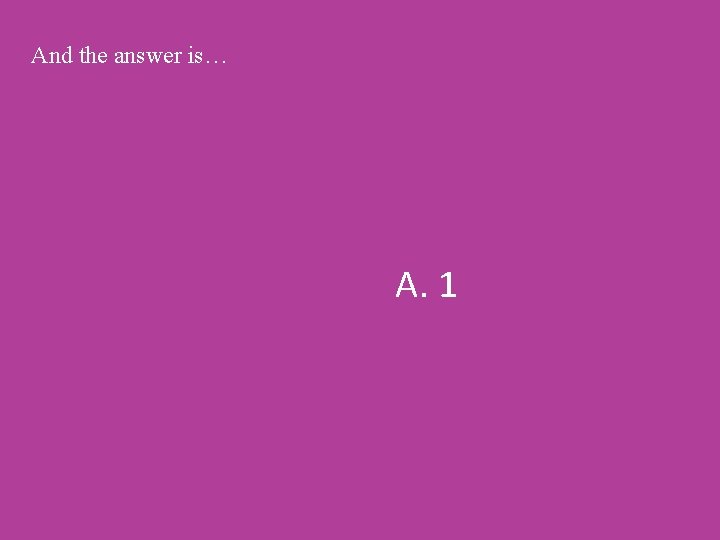 And the answer is… A. 1 