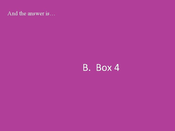 And the answer is… B. Box 4 