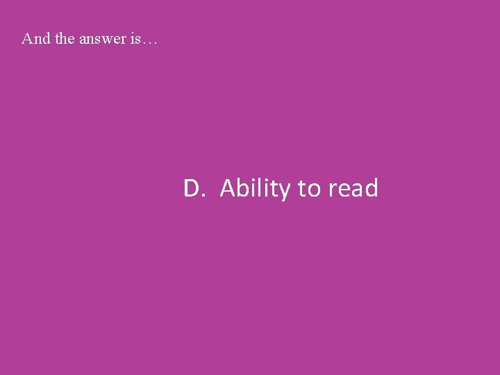 And the answer is… D. Ability to read 