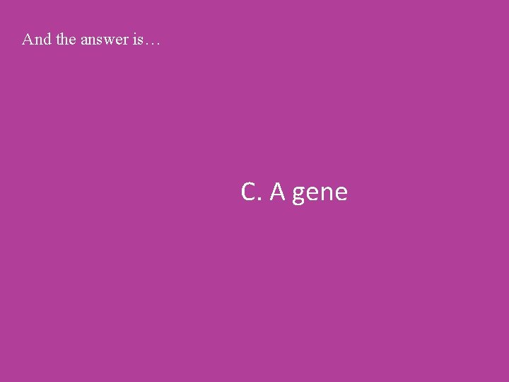 And the answer is… C. A gene 