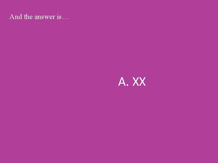 And the answer is… A. XX 