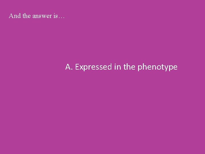 And the answer is… A. Expressed in the phenotype 