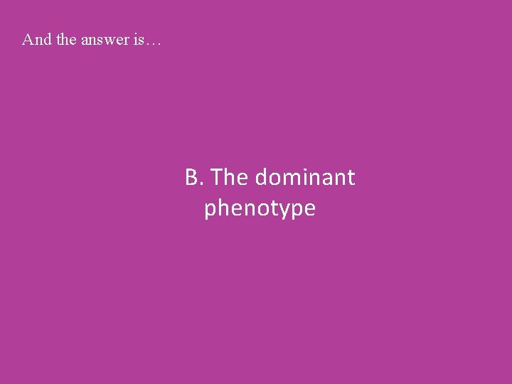And the answer is… B. The dominant phenotype 