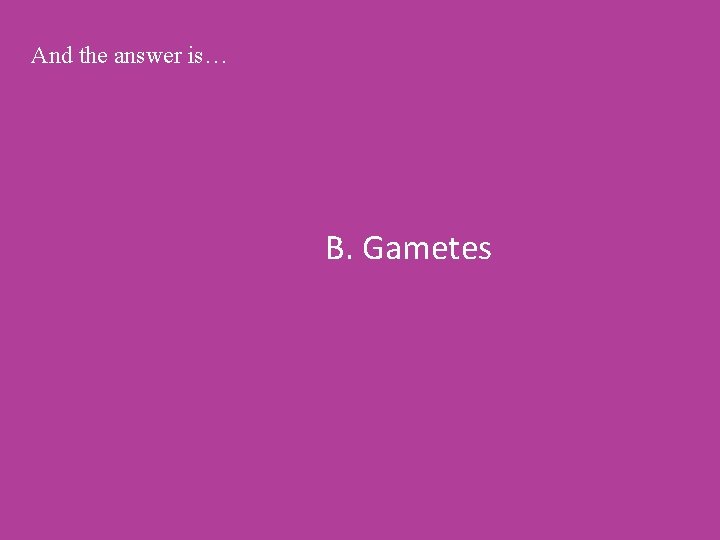 And the answer is… B. Gametes 