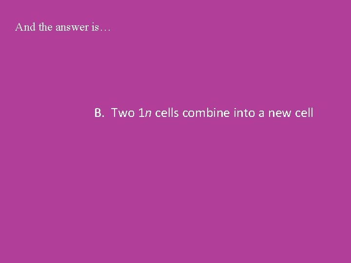 And the answer is… B. Two 1 n cells combine into a new cell