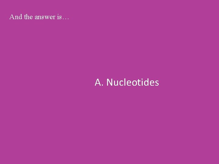 And the answer is… A. Nucleotides 