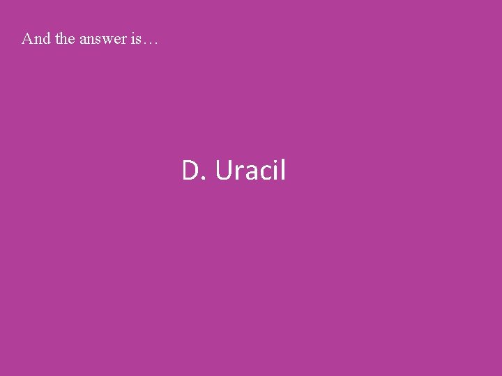 And the answer is… D. Uracil 