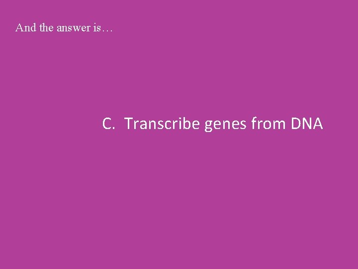 And the answer is… C. Transcribe genes from DNA 
