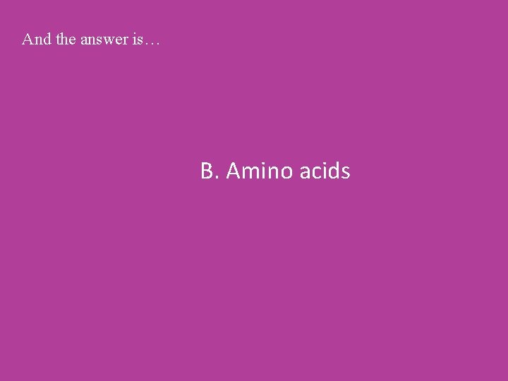 And the answer is… B. Amino acids 