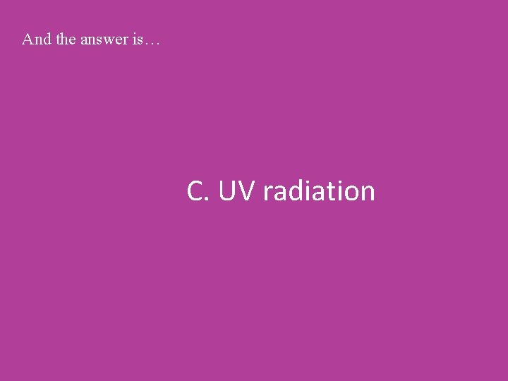 And the answer is… C. UV radiation 