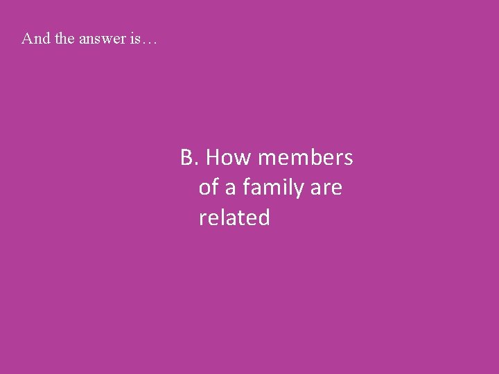 And the answer is… B. How members of a family are related 