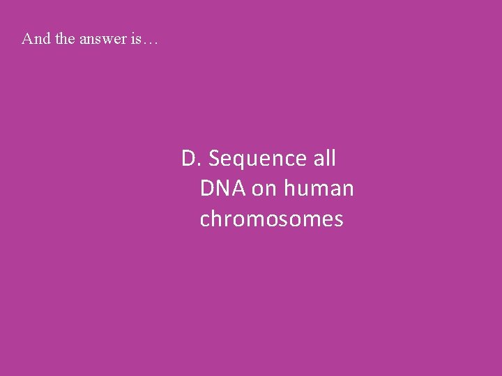 And the answer is… D. Sequence all DNA on human chromosomes 