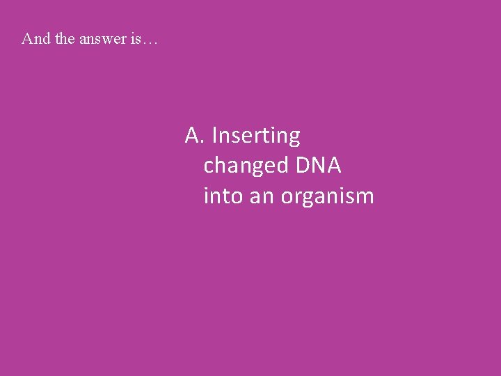 And the answer is… A. Inserting changed DNA into an organism 