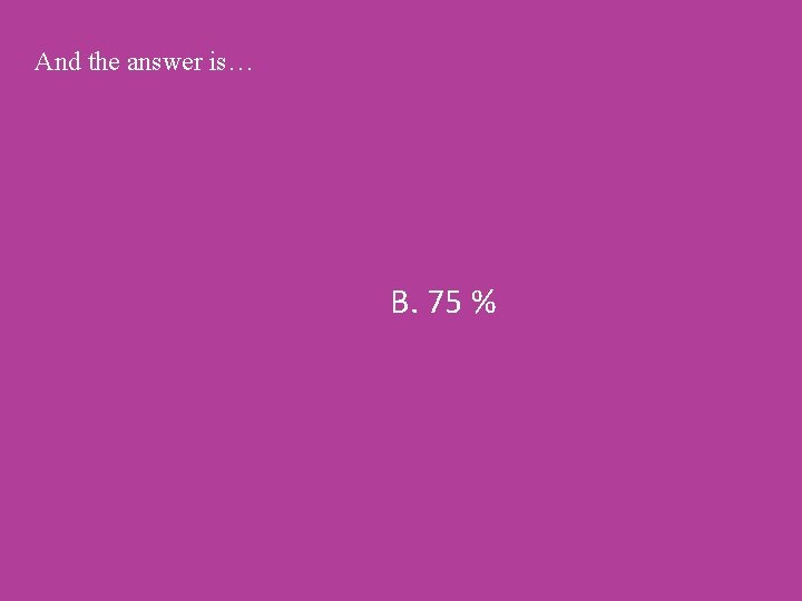 And the answer is… B. 75 % 
