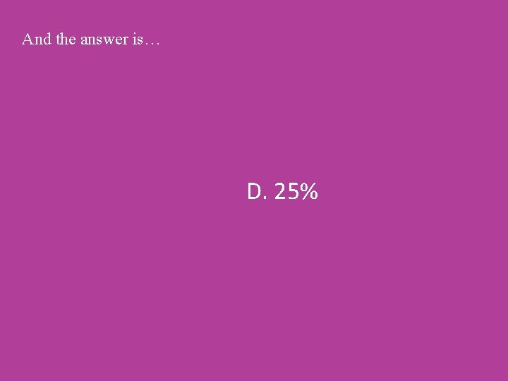 And the answer is… D. 25% 