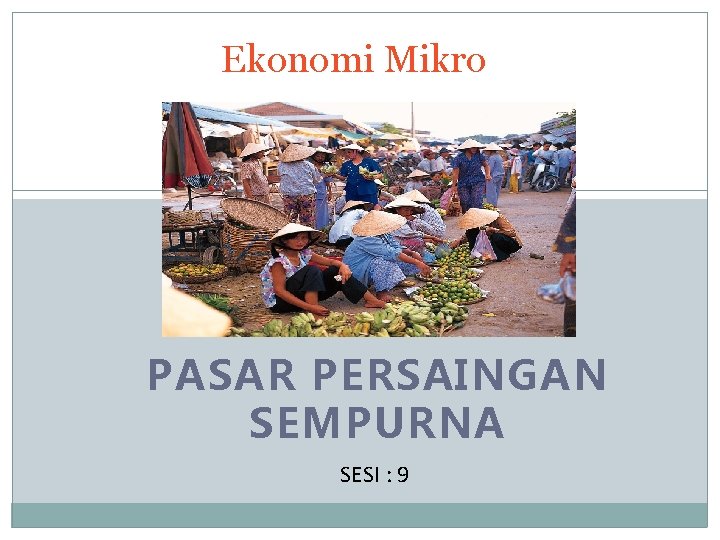 Ekonomi Mikro PASAR PERSAINGAN SEMPURNA SESI : 9 